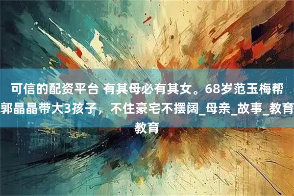 可信的配资平台 有其母必有其女。68岁范玉梅帮郭晶晶带大3孩子，不住豪宅不摆阔_母亲_故事_教育