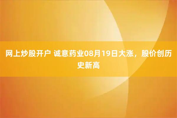 网上炒股开户 诚意药业08月19日大涨，股价创历史新高
