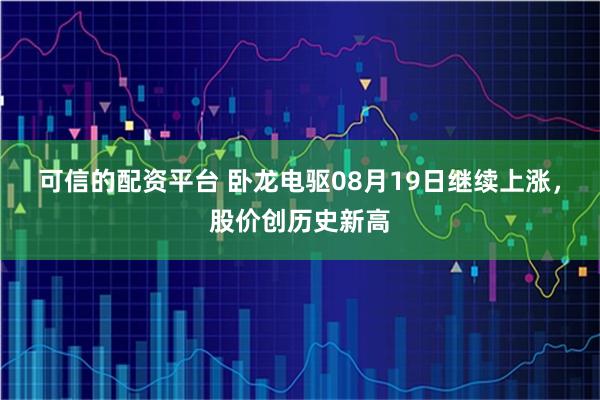 可信的配资平台 卧龙电驱08月19日继续上涨，股价创历史新高