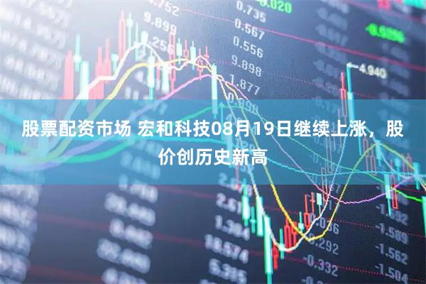 股票配资市场 宏和科技08月19日继续上涨，股价创历史新高