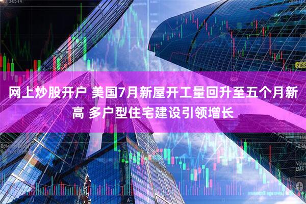网上炒股开户 美国7月新屋开工量回升至五个月新高 多户型住宅建设引领增长