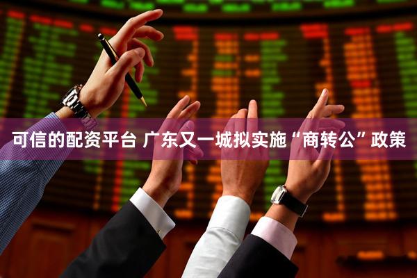 可信的配资平台 广东又一城拟实施“商转公”政策