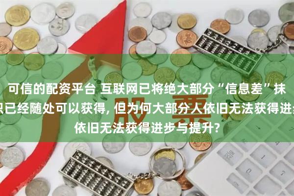 可信的配资平台 互联网已将绝大部分“信息差”抹除了, 知识已经随处可以获得, 但为何大部分人依旧无法获得进步与提升?