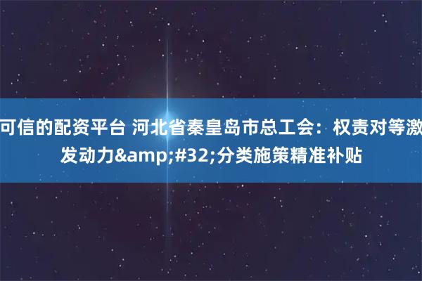 可信的配资平台 河北省秦皇岛市总工会：权责对等激发动力&#32;分类施策精准补贴