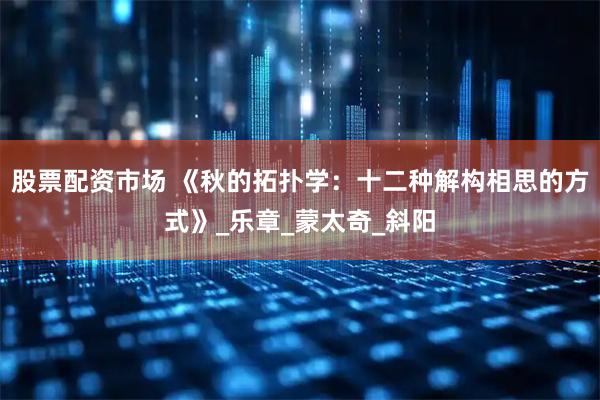 股票配资市场 《秋的拓扑学：十二种解构相思的方式》_乐章_蒙太奇_斜阳