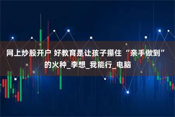 网上炒股开户 好教育是让孩子攥住 “亲手做到” 的火种_李想_我能行_电脑