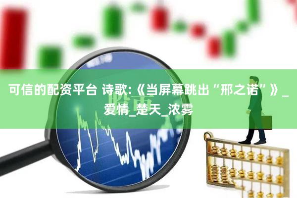 可信的配资平台 诗歌:《当屏幕跳出“邢之诺”》_爱情_楚天_浓雾