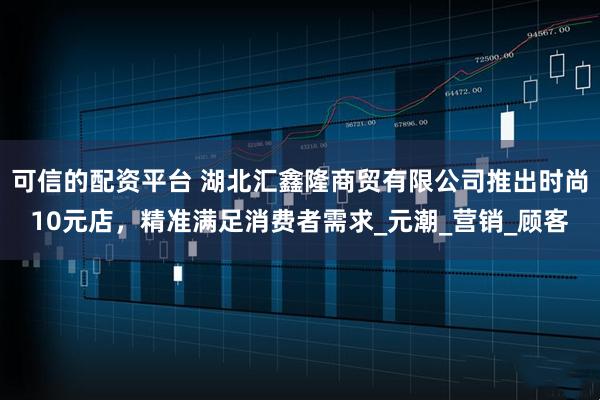 可信的配资平台 湖北汇鑫隆商贸有限公司推出时尚10元店，精准满足消费者需求_元潮_营销_顾客