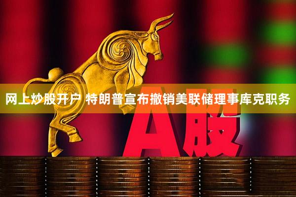 网上炒股开户 特朗普宣布撤销美联储理事库克职务