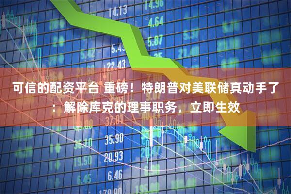 可信的配资平台 重磅！特朗普对美联储真动手了：解除库克的理事职务，立即生效