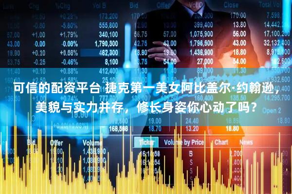 可信的配资平台 捷克第一美女阿比盖尔·约翰逊，美貌与实力并存，修长身姿你心动了吗？