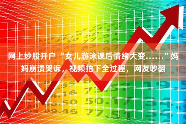 网上炒股开户 “女儿游泳课后情绪大变……”妈妈崩溃哭诉，视频拍下全过程，网友吵翻