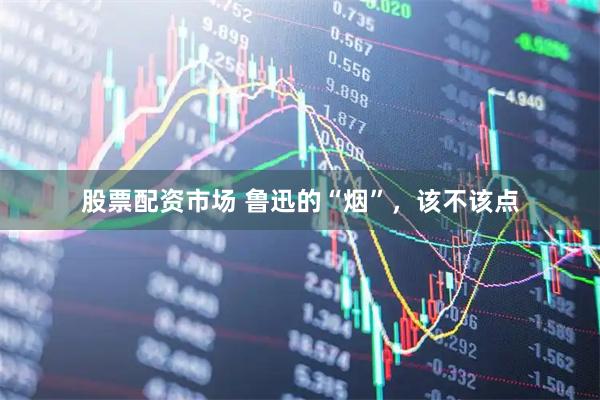 股票配资市场 鲁迅的“烟”，该不该点