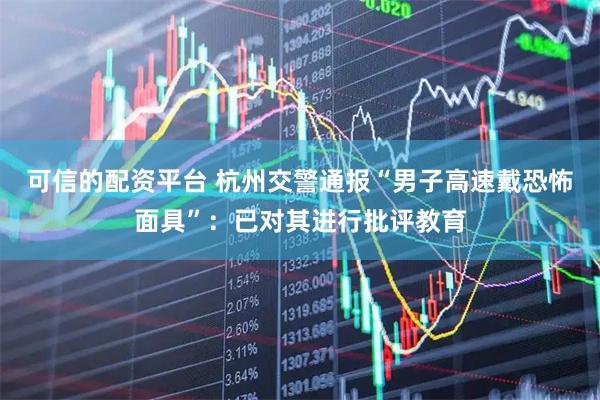 可信的配资平台 杭州交警通报“男子高速戴恐怖面具”：已对其进行批评教育