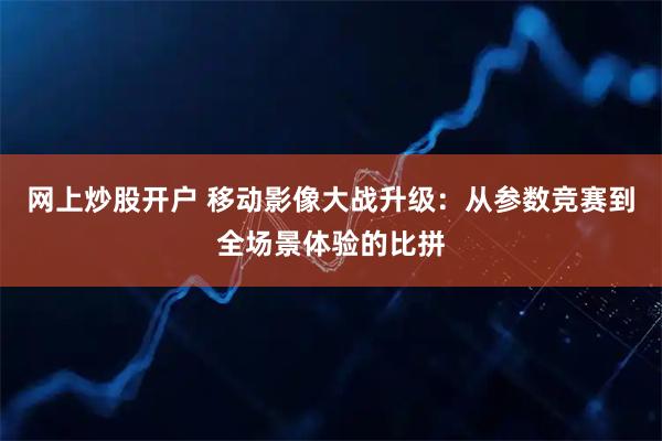 网上炒股开户 移动影像大战升级：从参数竞赛到全场景体验的比拼