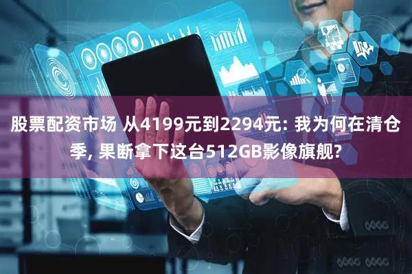 股票配资市场 从4199元到2294元: 我为何在清仓季, 果断拿下这台512GB影像旗舰?