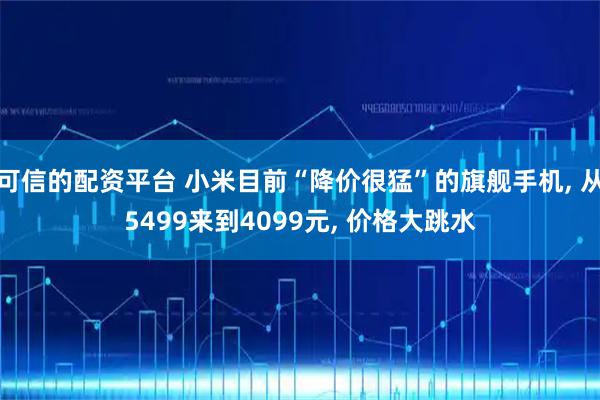可信的配资平台 小米目前“降价很猛”的旗舰手机, 从5499来到4099元, 价格大跳水
