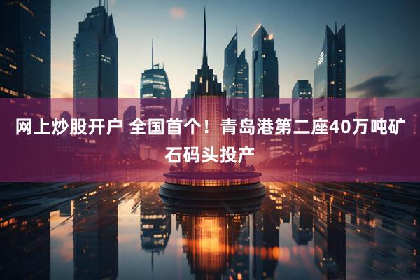 网上炒股开户 全国首个！青岛港第二座40万吨矿石码头投产