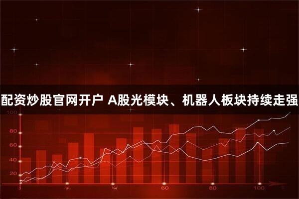 配资炒股官网开户 A股光模块、机器人板块持续走强