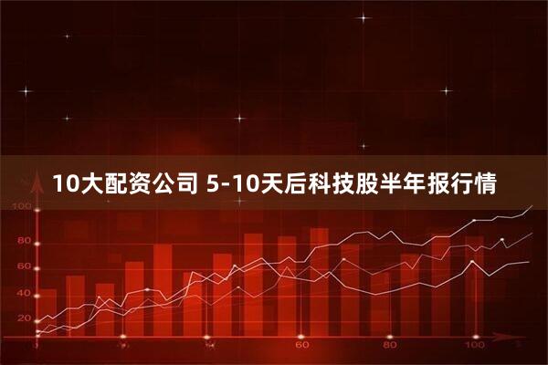 10大配资公司 5-10天后科技股半年报行情