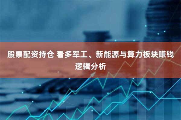 股票配资持仓 看多军工、新能源与算力板块赚钱逻辑分析