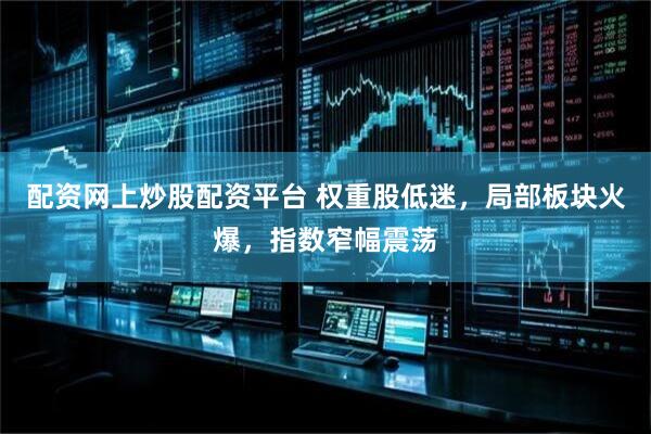 配资网上炒股配资平台 权重股低迷，局部板块火爆，指数窄幅震荡