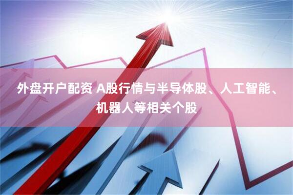 外盘开户配资 A股行情与半导体股、人工智能、机器人等相关个股