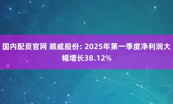 国内配资官网 顺威股份: 2025年第一季度净利润大幅增长38.12%