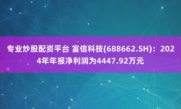 专业炒股配资平台 富信科技(688662.SH)：2024年年报净利润为4447.92万元