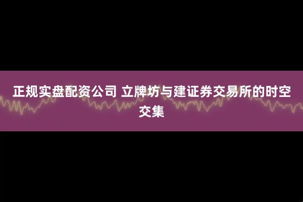 正规实盘配资公司 立牌坊与建证券交易所的时空交集