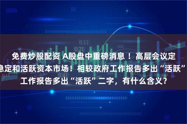 免费炒股配资 A股盘中重磅消息 ！高层会议定调资本市场，持续稳定和活跃资本市场！相较政府工作报告多出“活跃”二字，有什么含义？