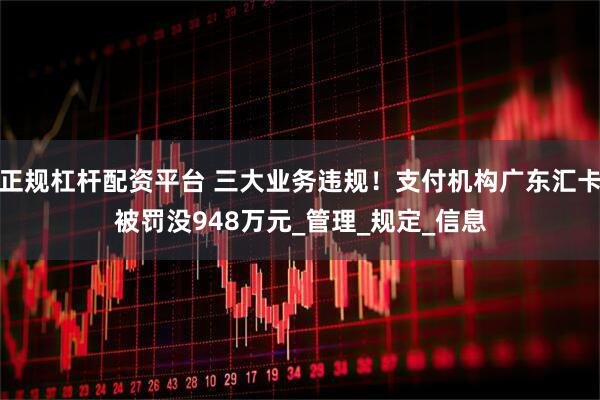 正规杠杆配资平台 三大业务违规！支付机构广东汇卡被罚没948万元_管理_规定_信息