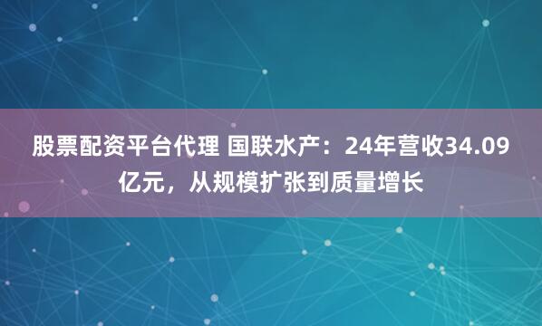 股票配资平台代理 国联水产：24年营收34.09亿元，从规模扩张到质量增长