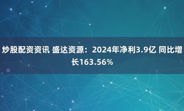 炒股配资资讯 盛达资源：2024年净利3.9亿 同比增长163.56%