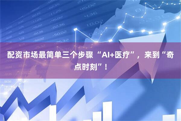 配资市场最简单三个步骤 “AI+医疗”，来到“奇点时刻”！