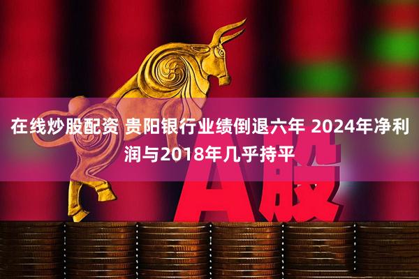 在线炒股配资 贵阳银行业绩倒退六年 2024年净利润与2018年几乎持平