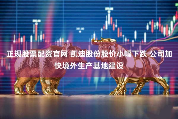 正规股票配资官网 凯迪股份股价小幅下跌 公司加快境外生产基地建设