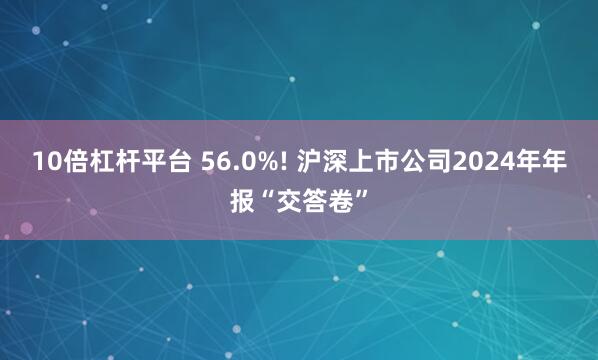 10倍杠杆平台 56.0%! 沪深上市公司2024年年报“交答卷”