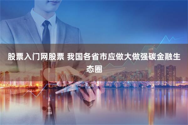 股票入门网股票 我国各省市应做大做强碳金融生态圈