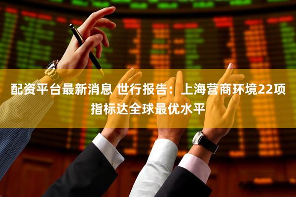 配资平台最新消息 世行报告：上海营商环境22项指标达全球最优水平
