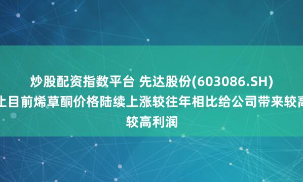 炒股配资指数平台 先达股份(603086.SH)：截止目前烯草酮价格陆续上涨较往年相比给公司带来较高利润