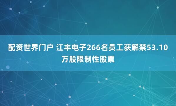 配资世界门户 江丰电子266名员工获解禁53.10万股限制性股票