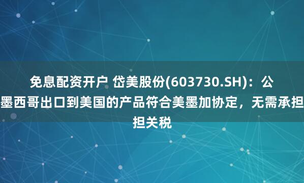 免息配资开户 岱美股份(603730.SH)：公司从墨西哥出口到美国的产品符合美墨加协定，无需承担关税