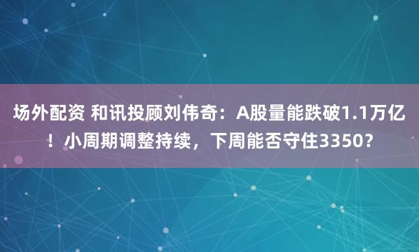 场外配资 和讯投顾刘伟奇：A股量能跌破1.1万亿！小周期调整持续，下周能否守住3350？