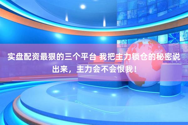 实盘配资最狠的三个平台 我把主力锁仓的秘密说出来，主力会不会恨我！