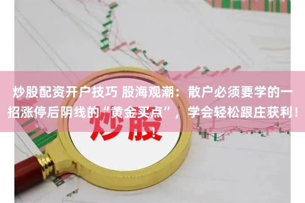 炒股配资开户技巧 股海观潮：散户必须要学的一招涨停后阴线的“黄金买点”，学会轻松跟庄获利！