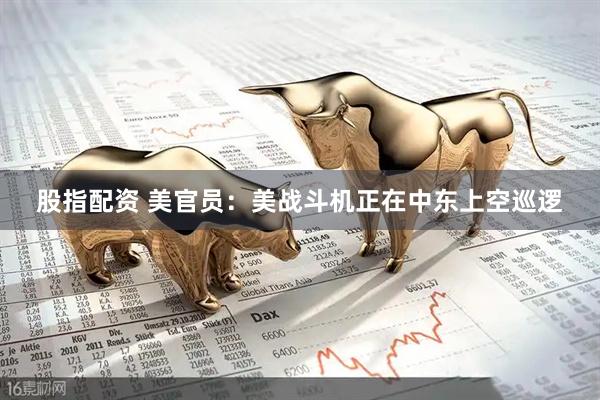 股指配资 美官员：美战斗机正在中东上空巡逻