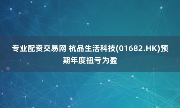专业配资交易网 杭品生活科技(01682.HK)预期年度扭亏为盈