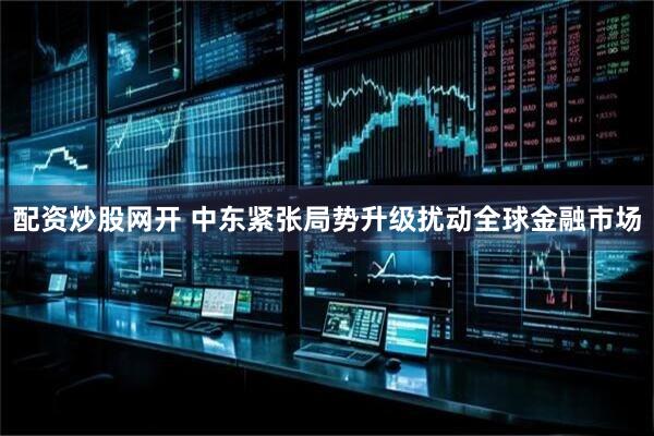 配资炒股网开 中东紧张局势升级扰动全球金融市场