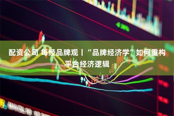 配资公司 每经品牌观丨“品牌经济学”如何重构平台经济逻辑